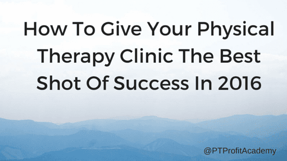 How To Give Your Physical Therapy Clinic The Best Shot Of Success In 2016.