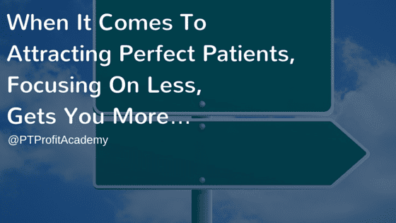 When It Comes To Attracting Perfect Patients, Focusing On Less, Gets You More…